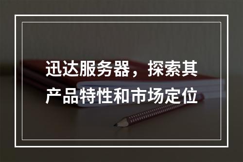 迅达服务器,探索其产品特性和市场定位