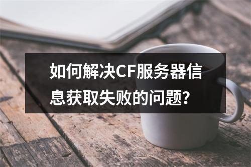 如何解决CF服务器信息获取失败的问题?