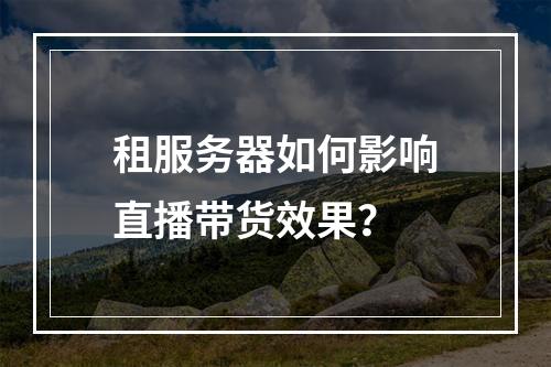 租服务器如何影响直播带货效果?