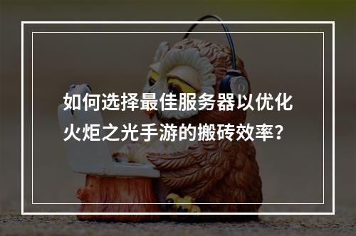 如何选择最佳服务器以优化火炬之光手游的搬砖效率?