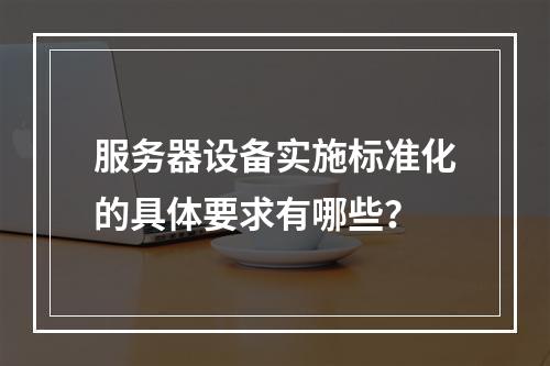 服务器设备实施标准化的具体要求有哪些?