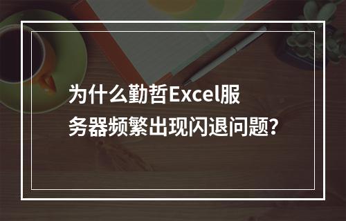 为什么勤哲Excel服务器频繁出现闪退问题?