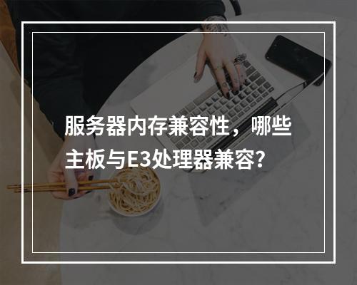 服务器内存兼容性,哪些主板与E3处理器兼容?