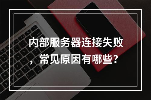 内部服务器连接失败,常见原因有哪些?