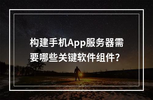 构建手机App服务器需要哪些关键软件组件?