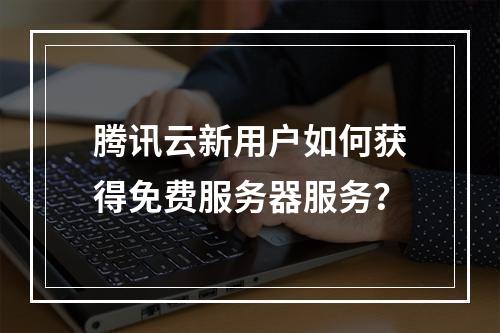 腾讯云新用户如何获得免费服务器服务?