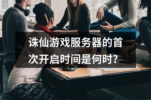 诛仙游戏服务器的首次开启时间是何时?
