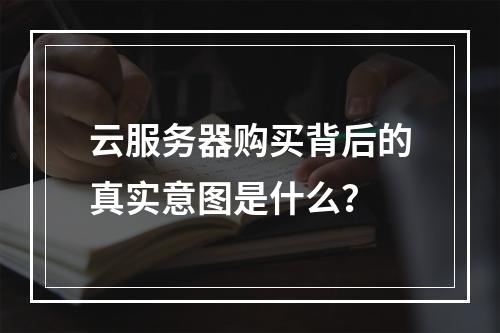 云服务器购买背后的真实意图是什么?