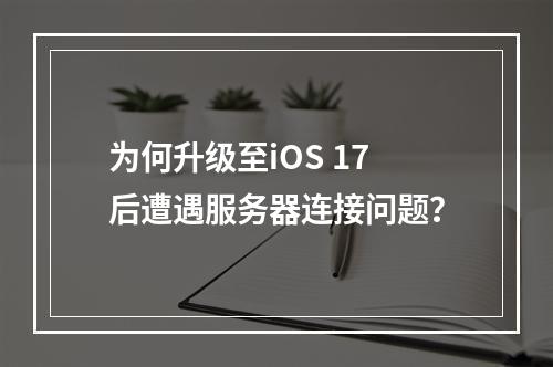 为何升级至iOS 17后遭遇服务器连接问题?