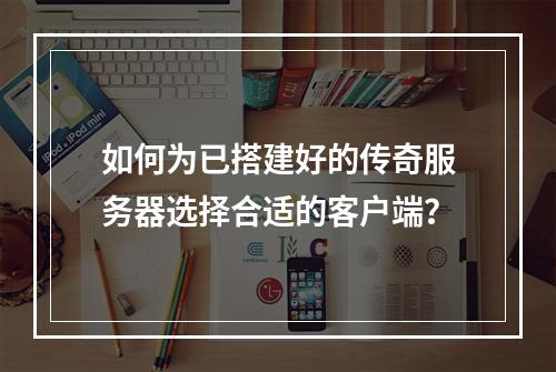 如何为已搭建好的传奇服务器选择合适的客户端?