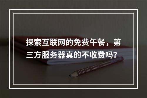 探索互联网的免费午餐,第三方服务器真的不收费吗?