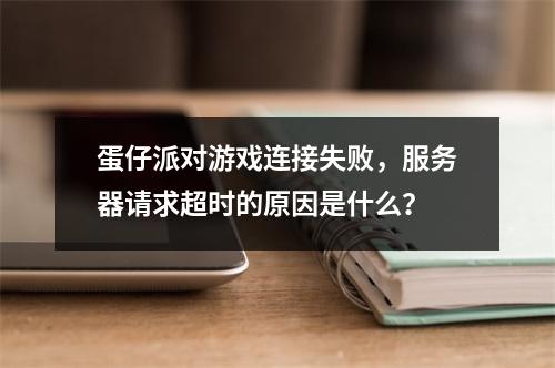 蛋仔派对游戏连接失败,服务器请求超时的原因是什么?