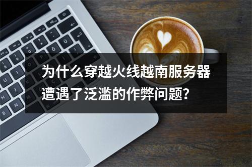 为什么穿越火线越南服务器遭遇了泛滥的作弊问题?