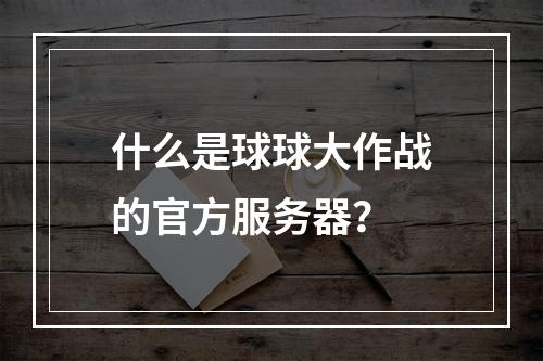 什么是球球大作战的官方服务器?