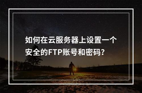 如何在云服务器上设置一个安全的FTP账号和密码?