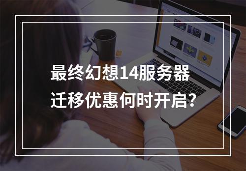 最终幻想14服务器迁移优惠何时开启?