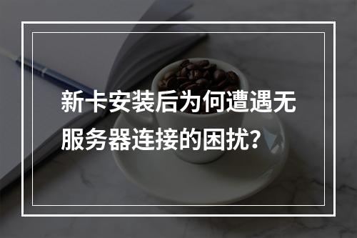 新卡安装后为何遭遇无服务器连接的困扰?