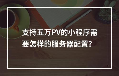 支持五万PV的小程序需要怎样的服务器配置?