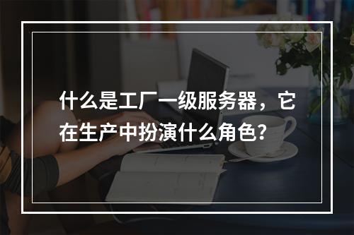 什么是工厂一级服务器,它在生产中扮演什么角色?
