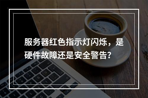 服务器红色指示灯闪烁,是硬件故障还是安全警告?