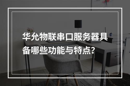 华允物联串口服务器具备哪些功能与特点?