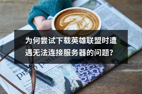 为何尝试下载英雄联盟时遭遇无法连接服务器的问题?