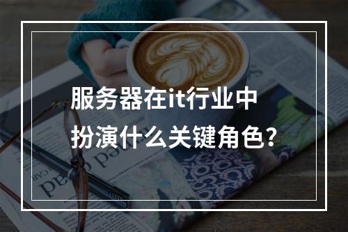 服务器在it行业中扮演什么关键角色?