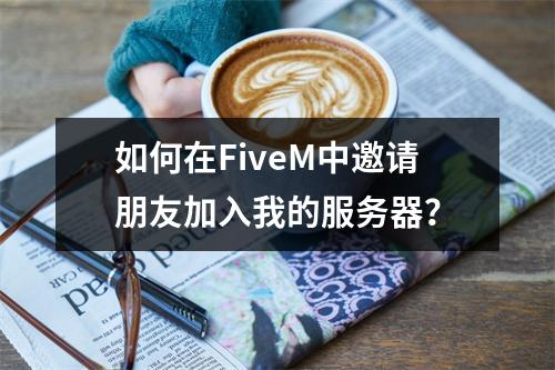 如何在FiveM中邀请朋友加入我的服务器?