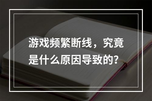 游戏频繁断线,究竟是什么原因导致的?