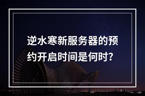 逆水寒新服务器的预约开启时间是何时?