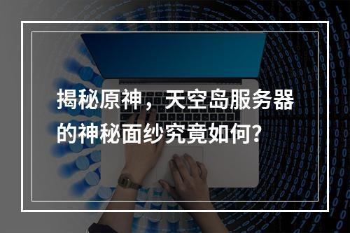 揭秘原神,天空岛服务器的神秘面纱究竟如何?