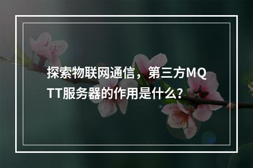 探索物联网通信,第三方MQTT服务器的作用是什么?