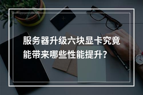 服务器升级六块显卡究竟能带来哪些性能提升?
