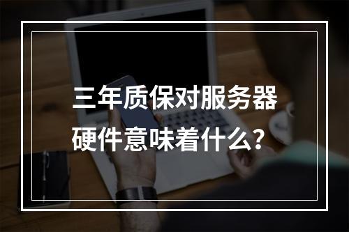 三年质保对服务器硬件意味着什么?