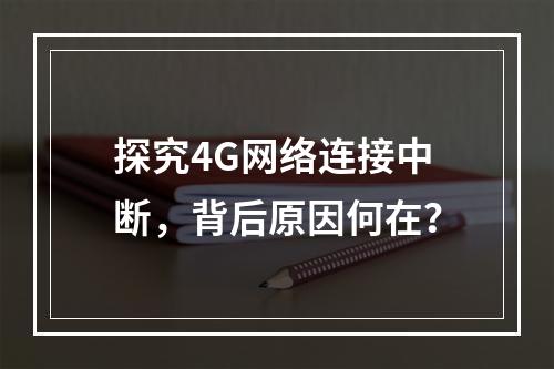 探究4G网络连接中断,背后原因何在?