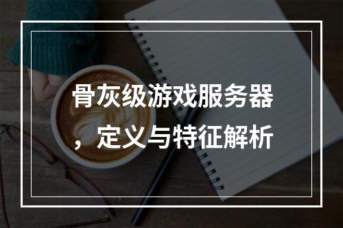 骨灰级游戏服务器,定义与特征解析