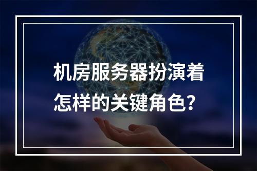 机房服务器扮演着怎样的关键角色?