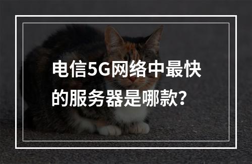 电信5G网络中最快的服务器是哪款?