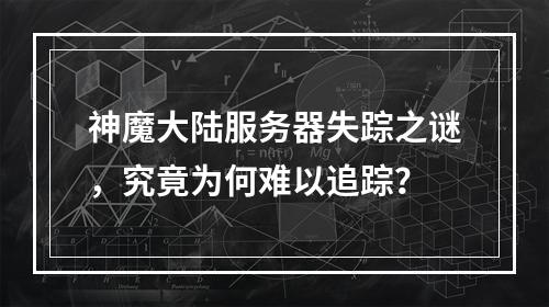 神魔大陆服务器失踪之谜,究竟为何难以追踪?