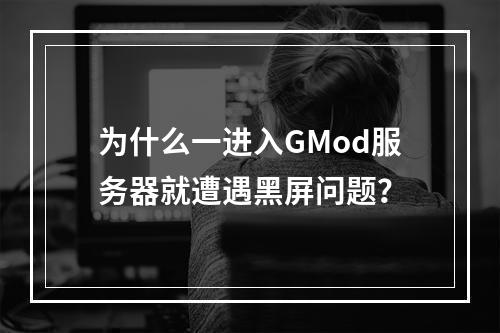 为什么一进入GMod服务器就遭遇黑屏问题?
