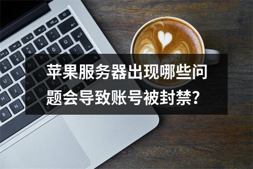 苹果服务器出现哪些问题会导致账号被封禁?