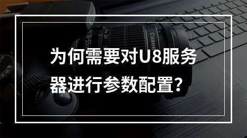 为何需要对U8服务器进行参数配置?
