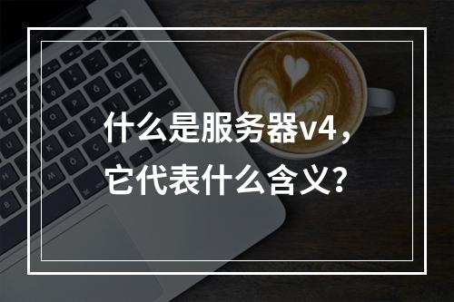 什么是服务器v4,它代表什么含义?