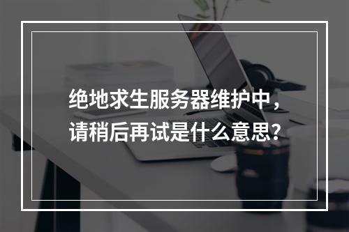 绝地求生服务器维护中,请稍后再试是什么意思?