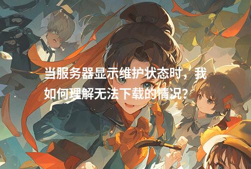 当服务器显示维护状态时,我如何理解无法下载的情况?
