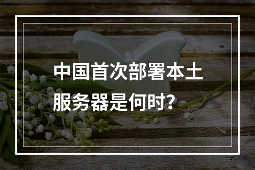 中国首次部署本土服务器是何时?
