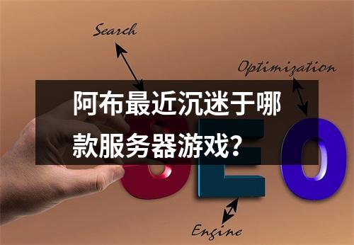 阿布最近沉迷于哪款服务器游戏?