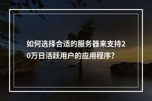 如何选择合适的服务器来支持20万日活跃用户的应用程序?