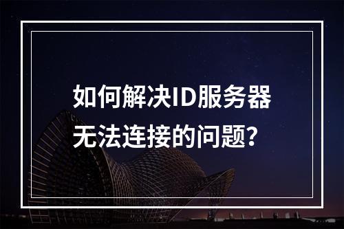 如何解决ID服务器无法连接的问题?