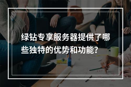 绿钻专享服务器提供了哪些独特的优势和功能?